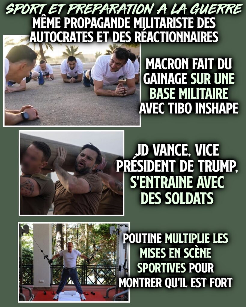 Macron fait du gainage sur une base militaire avec Tibo InShape. JD Vance, vice-président de Trump, s'entraîne avec des soldats. Poutine multiplie les mises en scène sportives pour montrer qu'il est fort.
Partout les militaristes utilisent la même propagande.