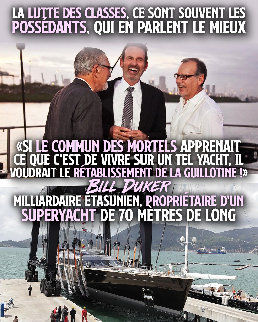 Bill Duker s'éclate sur son méga-yacht, car selon lui «Si le commun des mortels apprenait ce que c'est de vivre sur un tel yacht, il voudrait le rétablissement de la guillotine».