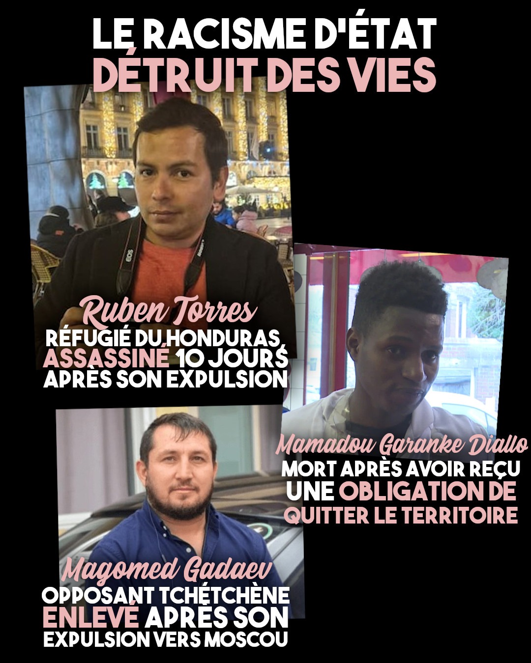 Ruben Torres, assassiné 10 jours après son expulsion, Mamadou Garanke Diallo, mort après avoir reçu une OQTF, et Magomed Gadaev, Enlevé et emprisonné après son expulsion vers la Russie. Les politiques xénophobes et le racisme d'État tuent.