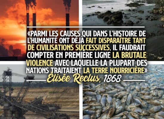 Pour accompagner quelques images du désastre écologique en cours, la phrase d'Élisée Reclus de 1868 : «Parmi les causes qui dans l'histoire de l'humanité ont déjà fait disparaître tant de civilisations successives, il faudrait compter en première ligne la brutale violence avec laquelle la plupart des nations traitaient la terre nourricière».