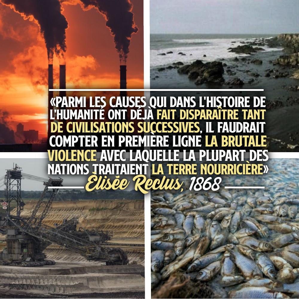 Pour accompagner quelques images du désastre écologique en cours, la phrase d'Élisée Reclus de 1868 : «Parmi les causes qui dans l'histoire de l'humanité ont déjà fait disparaître tant de civilisations successives, il faudrait compter en première ligne la brutale violence avec laquelle la plupart des nations traitaient la terre nourricière».