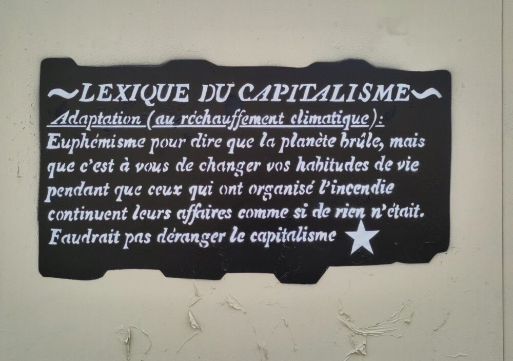 «Adaptation (au réchauffement climatique) : Euphémisme pour dire que la planète brûle, mais que c'est à vous de changer vos habitudes de vie pendant que ceux qui ont organisé l'incendie continuent de faire leurs affaires comme si de rien n'était. Faudrait pas déranger le capitalisme»